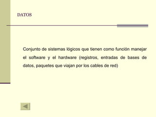 DATOS Conjunto de sistemas lógicos que tienen como función manejar el software y el hardware (registros, entradas de bases de datos, paquetes que viajan por los cables de red) 