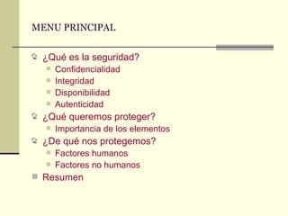 MENU PRINCIPAL ¿Qué es la seguridad? Confidencialidad Integridad Disponibilidad Autenticidad ¿Qué queremos proteger? Importancia de los elementos ¿De qué nos protegemos? Factores humanos Factores no humanos Resumen 