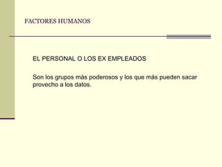 FACTORES HUMANOS EL PERSONAL O LOS EX EMPLEADOS Son los grupos más poderosos y los que más pueden sacar provecho a los datos. 