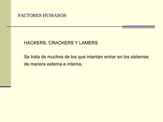 FACTORES HUMANOS HACKERS, CRACKERS Y LAMERS Se trata de muchos de los que intentan entrar en los sistemas de manera externa e interna .  
