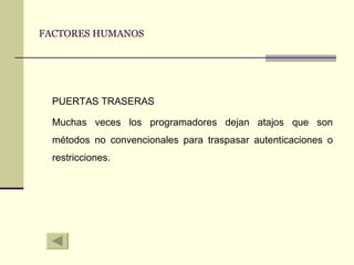 FACTORES HUMANOS PUERTAS TRASERAS Muchas veces los programadores dejan atajos que son métodos no convencionales para traspasar autenticaciones o restricciones. 