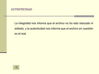 AUTENTICIDAD La integridad nos informa que el archivo no ha sido retocado ni editado, y la autenticidad nos informa que el archivo en cuestión es el real. 