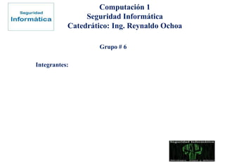 Computación 1
Seguridad Informática
Catedrático: Ing. Reynaldo Ochoa
Grupo # 6
Integrantes:
 