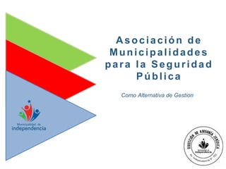 Asociación de
Municipalidades
para la Seguridad
Pública
Como Alternativa de Gestion
 