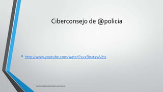 Ciberconsejo de @policia

• http://www.youtube.com/watch?v=2Bnxt5vAIHs

Iván García Miranda y Rubén León Álvarez

 