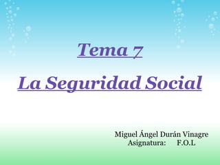 Tema 7   La Seguridad Social Miguel Ángel Durán Vinagre Asignatura:      F.O.L 