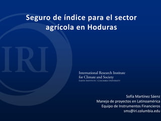 Seguro de índice para el sector
agrícola en Hoduras
Sofía Martínez Sáenz
Manejo de proyectos en Latinoamérica
Equipo de Instrumentos Financieros
sms@iri.columbia.edu
 