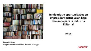 1
Tendencias y oportunidades en
impresión y distribución bajo
demanda para la Industria
Editorial
2019
Eduardo Reina
Graphic Communications Product Manager
 