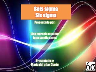 Seis sigma
Six sigma
Presentado por:
Lina marcela escobar
Juan camilo serna

Presentado a:
María del pilar Olarte

 
