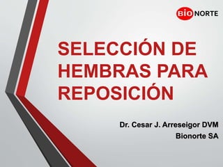 NORTE
SELECCIÓN DE
HEMBRAS PARA
REPOSICIÓN
Dr. Cesar J. Arreseigor DVM
Bionorte SA
 