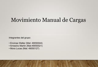 Movimiento Manual de Cargas
Integrantes del grupo:
• Encinas Walter (Mat: 49050044)
• Arnesino Martin (Mat:49050021)
• Mora Lucas (Mat: 49050127)
 
