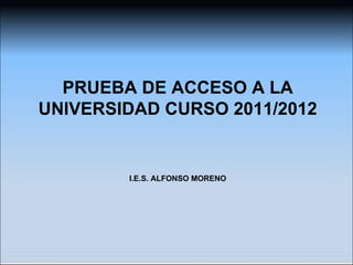 PRUEBA DE ACCESO A LA
UNIVERSIDAD CURSO 2011/2012


        I.E.S. ALFONSO MORENO
 