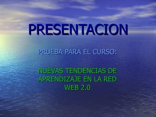 PRESENTACION PRUEBA PARA EL CURSO: NUEVAS TENDENCIAS DE APRENDIZAJE EN LA RED WEB 2.0 