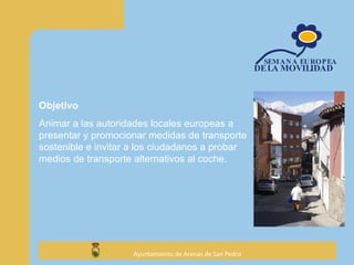 Objetivo Animar a las autoridades locales europeas a presentar y promocionar medidas de transporte sostenible e invitar a los ciudadanos a probar medios de transporte alternativos al coche. 