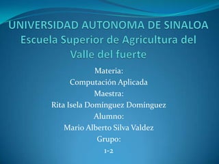 Materia:
Computación Aplicada
Maestra:
Rita Isela Domínguez Domínguez
Alumno:
Mario Alberto Silva Valdez
Grupo:
1-2
 