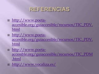  http://www.poeta-
accesible.org/guiaccesible/recursos/TIC_PDV.
html
 http://www.poeta-
accesible.org/guiaccesible/recursos/TIC_PDV.
html
 http://www.poeta-
accesible.org/guiaccesible/recursos/TIC_PDM
.html
 http://www.vocaliza.es/
 