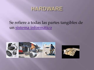 Se refiere a todas las partes tangibles de
un sistema informático
 