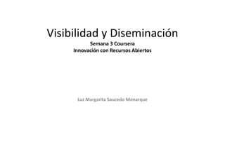 Visibilidad y Diseminación
Semana 3 Coursera
Innovación con Recursos Abiertos
Luz Margarita Saucedo Monarque
 
