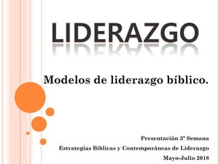 Presentación 3ª Semana
Estrategias Bíblicas y Contemporáneas de Liderazgo
Mayo-Julio 2018
Modelos de liderazgo bíblico.
 