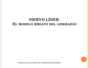 SIERVO LÍDER.
EL MODELO BÍBLICO DEL LIDERAZGO
Créditos de esta sección: Dr. Carlos Hugo Fernández
 