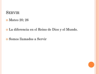  Mateo 20; 26
 La diferencia en el Reino de Dios y el Mundo.
 Somos llamados a Servir
SERVIR
 