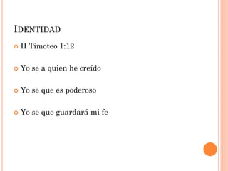  II Timoteo 1:12
 Yo se a quien he creído
 Yo se que es poderoso
 Yo se que guardará mi fe
IDENTIDAD
 