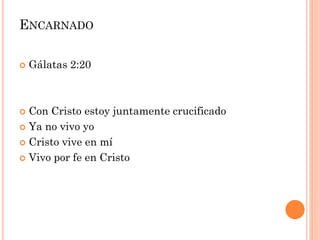  Gálatas 2:20
 Con Cristo estoy juntamente crucificado
 Ya no vivo yo
 Cristo vive en mí
 Vivo por fe en Cristo
ENCARNADO
 