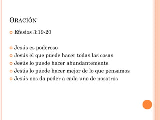 Efesios 3:19-20
 Jesús es poderoso
 Jesús el que puede hacer todas las cosas
 Jesús lo puede hacer abundantemente
 Jesús lo puede hacer mejor de lo que pensamos
 Jesús nos da poder a cada uno de nosotros
ORACIÓN
 