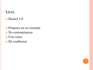  Daniel 1:8
 Propuso en su corazón
 No contaminarse
 Con valor
 En confianza
LEAL
 