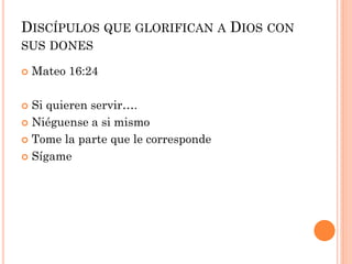  Mateo 16:24
 Si quieren servir….
 Niéguense a si mismo
 Tome la parte que le corresponde
 Sígame
DISCÍPULOS QUE GLORIFICAN A DIOS CON
SUS DONES
 