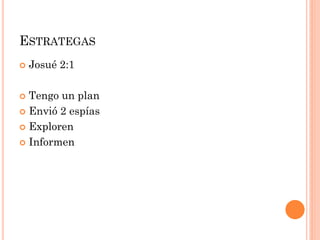  Josué 2:1
 Tengo un plan
 Envió 2 espías
 Exploren
 Informen
ESTRATEGAS
 