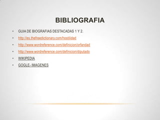 BIBLIOGRAFIA
•   GUIA DE BIOGRAFIAS DESTACADAS 1 Y 2.
•   http://es.thefreedictionary.com/hostilidad
•   http://www.wordreference.com/definicion/orfandad
•   http://www.wordreference.com/definicion/diputado
•   WIKIPEDIA
•   GOGLE- IMAGENES
 