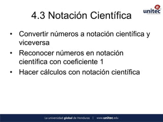 4.3 Notación Científica
• Convertir números a notación científica y
  viceversa
• Reconocer números en notación
  científica con coeficiente 1
• Hacer cálculos con notación científica
 