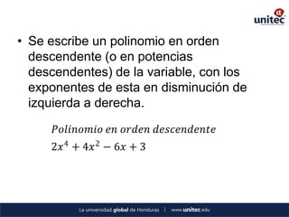 • Se escribe un polinomio en orden
  descendente (o en potencias
  descendentes) de la variable, con los
  exponentes de esta en disminución de
  izquierda a derecha.

      𝑃𝑜𝑙𝑖𝑛𝑜𝑚𝑖𝑜 𝑒𝑛 𝑜𝑟𝑑𝑒𝑛 𝑑𝑒𝑠𝑐𝑒𝑛𝑑𝑒𝑛𝑡𝑒
     2𝑥 4 + 4𝑥 2 − 6𝑥 + 3
 