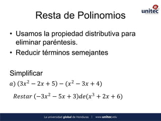 Resta de Polinomios
• Usamos la propiedad distributiva para
  eliminar paréntesis.
• Reducir términos semejantes

Simplificar
𝑎) 3𝑥 2 − 2𝑥 + 5 − (𝑥 2 − 3𝑥 + 4)

 𝑅𝑒𝑠𝑡𝑎𝑟 −3𝑥 2 − 5𝑥 + 3 𝑑𝑒(𝑥 3 + 2𝑥 + 6)
 