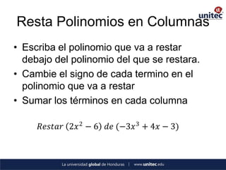 Resta Polinomios en Columnas
• Escriba el polinomio que va a restar
  debajo del polinomio del que se restara.
• Cambie el signo de cada termino en el
  polinomio que va a restar
• Sumar los términos en cada columna

     𝑅𝑒𝑠𝑡𝑎𝑟 2𝑥 2 − 6 𝑑𝑒 (−3𝑥 3 + 4𝑥 − 3)
 