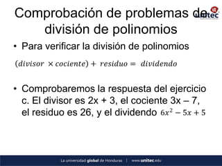Comprobación de problemas de
   división de polinomios
• Para verificar la división de polinomios
 𝑑𝑖𝑣𝑖𝑠𝑜𝑟 × 𝑐𝑜𝑐𝑖𝑒𝑛𝑡𝑒 + 𝑟𝑒𝑠𝑖𝑑𝑢𝑜 = 𝑑𝑖𝑣𝑖𝑑𝑒𝑛𝑑𝑜


• Comprobaremos la respuesta del ejercicio
  c. El divisor es 2x + 3, el cociente 3x – 7,
  el residuo es 26, y el dividendo 6𝑥 2 − 5𝑥 + 5
 
