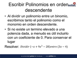 Escribir Polinomios en orden
           descendente
• Al dividir un polinomio entre un binomio,
  escribimos tanto el polinomio como el
  monomio en orden descendente.
• Si no existe un termino elevado a una
  potencia dada, a menudo es útil incluirlo
  con un coeficiente de 0. Para conservar el
  lugar
Resolver: 𝐷𝑖𝑣𝑖𝑑𝑖𝑟 −𝑥 + 9𝑥 3 − 28 𝑒𝑛𝑡𝑟𝑒 (3𝑥 − 4)
 