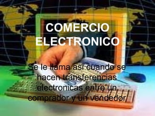 COMERCIO ELECTRONICO Se le llama asi cuando se hacen transferencias electronicas entre un comprador y un vendedor 