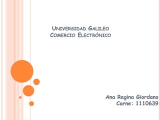 UNIVERSIDAD GALILEO
COMERCIO ELECTRÓNICO




                  Ana Regina Giordano
                      Carne: 1110639
 