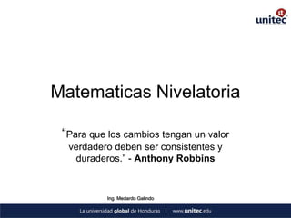 Matematicas Nivelatoria

 “Para que los cambios tengan un valor
  verdadero deben ser consistentes y
   duraderos.” - Anthony Robbins


           Ing. Medardo Galindo
 