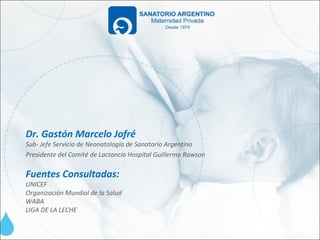 Dr. Gastón Marcelo Jofré
Sub- Jefe Servicio de Neonatología de Sanatorio Argentino
Presidente del Comité de Lactancia Hospital Guillermo Rawson

Fuentes Consultadas:
UNICEF
Organización Mundial de la Salud
WABA
LIGA DE LA LECHE
 