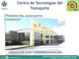 Centro de Tecnologías del
               Transporte
“Pactemos Paz, construyamos
convivencia”




  JORNADA POR LA PAZ Y LA RECONCILIACION 2012
 