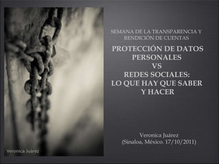 PROTECCIÓN DE DATOS PERSONALES  VS  REDES SOCIALES:  LO QUE HAY QUE SABER  Y HACER ,[object Object],Veronica Juárez (Sinaloa, México. 17/10/2011) 