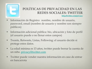 POLÍTICAS DE PRIVACIDAD EN LAS  REDES SOCIALES: TWITTER http://twitter.com/privacy <ul><li>Información de Registro:  nombr...