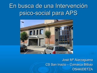 En busca de una Intervención
   psico-social para APS




                      José Mª Aiarzaguena
            CS San Inazio – Comarca Bilbao
                             OSAKIDETZA
 