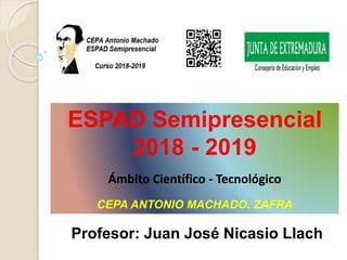 ESPAD Semipresencial
2018 - 2019
Ámbito Científico - Tecnológico
CEPA ANTONIO MACHADO. ZAFRA
Profesor: Juan José Nicasio Llach
 