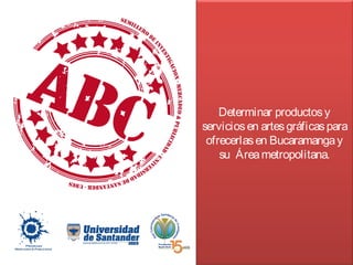 Determinar productosy
serviciosen artesgráficaspara
ofrecerlasen Bucaramangay
su Áreametropolitana.
 