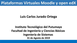 Plataformas Virtuales Moodle y open edX
Instituto Tecnológico del Putumayo
Facultad de Ingeniería y Ciencias Básicas
Ingeniería de Sistemas
31 de Agosto de 2019
Luis Carlos Jurado Ortega
 