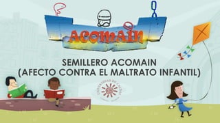 SEMILLERO ACOMAIN
(AFECTO CONTRA EL MALTRATO INFANTIL)
 